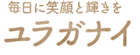 毎日に笑顔と輝きを ユラガナイ