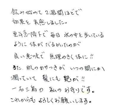 ピクノジェノールプラスを飲み始めて２週間ほどで効果を実感しました。更年期急降下で毎日水の中を歩いているように体がだるかったのが、良い意味で無理のきく体に！また、肌のカサつきがいつの間にか潤っていて、髪にも艶が！！一石三鳥の私のお守りです。これからもよろしくお願いします。